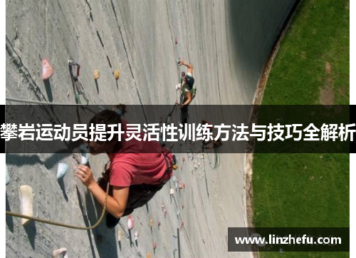 攀岩运动员提升灵活性训练方法与技巧全解析