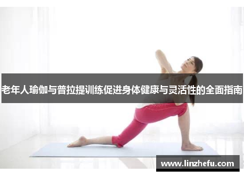 老年人瑜伽与普拉提训练促进身体健康与灵活性的全面指南