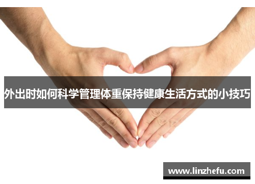 外出时如何科学管理体重保持健康生活方式的小技巧
